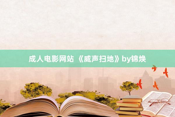 成人电影网站 《威声扫地》by锦焕