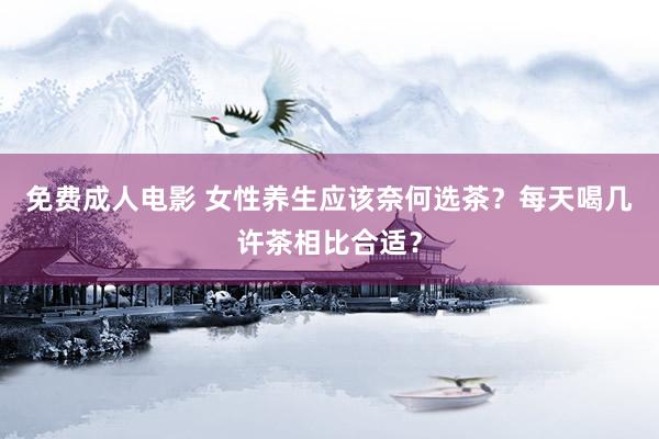 免费成人电影 女性养生应该奈何选茶？每天喝几许茶相比合适？