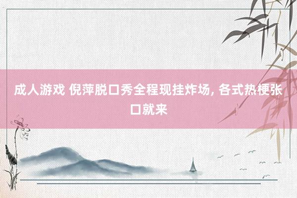 成人游戏 倪萍脱口秀全程现挂炸场, 各式热梗张口就来