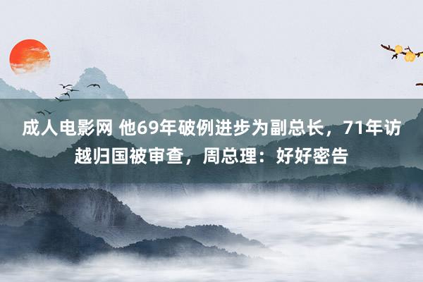 成人电影网 他69年破例进步为副总长，71年访越归国被审查，周总理：好好密告
