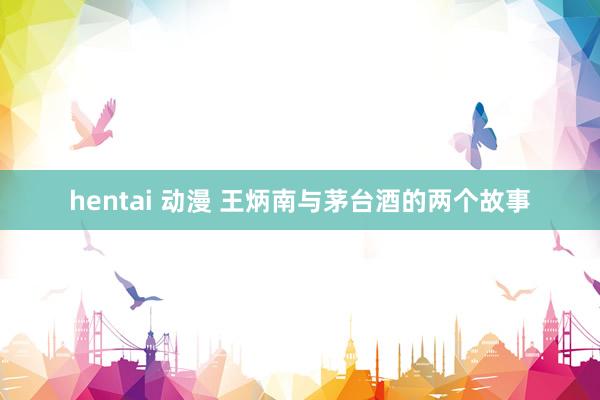hentai 动漫 王炳南与茅台酒的两个故事