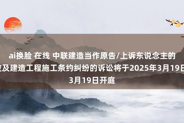 ai换脸 在线 中联建造当作原告/上诉东说念主的1起波及建造工程施工条约纠纷的诉讼将于2025年3月19日开庭