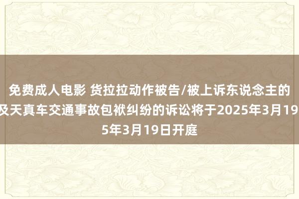 免费成人电影 货拉拉动作被告/被上诉东说念主的1起波及天真车交通事故包袱纠纷的诉讼将于2025年3月19日开庭