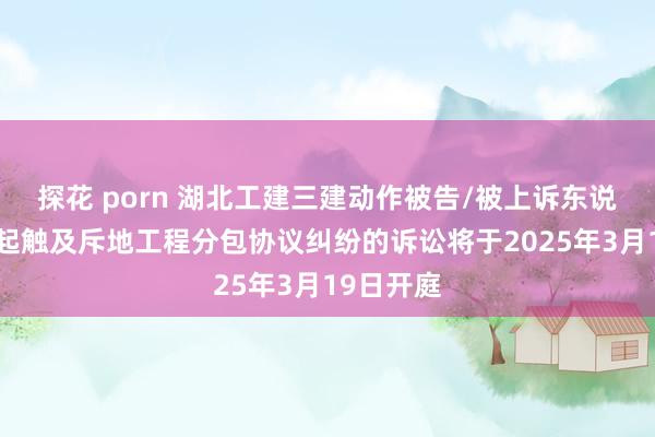 探花 porn 湖北工建三建动作被告/被上诉东说念主的1起触及斥地工程分包协议纠纷的诉讼将于2025年3月19日开庭
