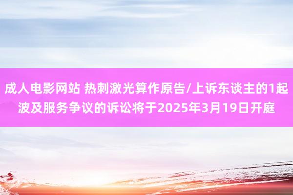 成人电影网站 热刺激光算作原告/上诉东谈主的1起波及服务争议的诉讼将于2025年3月19日开庭