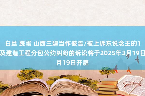 白丝 跳蛋 山西三建当作被告/被上诉东说念主的1起触及建造工程分包公约纠纷的诉讼将于2025年3月19日开庭