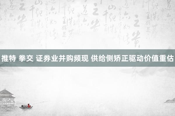 推特 拳交 证券业并购频现 供给侧矫正驱动价值重估