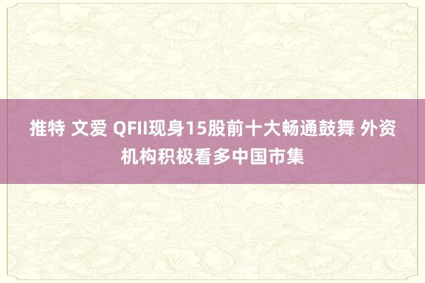 推特 文爱 QFII现身15股前十大畅通鼓舞 外资机构积极看多中国市集
