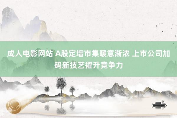 成人电影网站 A股定增市集暖意渐浓 上市公司加码新技艺擢升竞争力