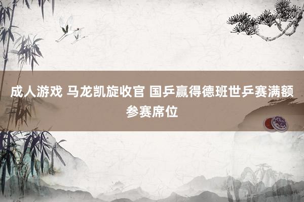 成人游戏 马龙凯旋收官 国乒赢得德班世乒赛满额参赛席位