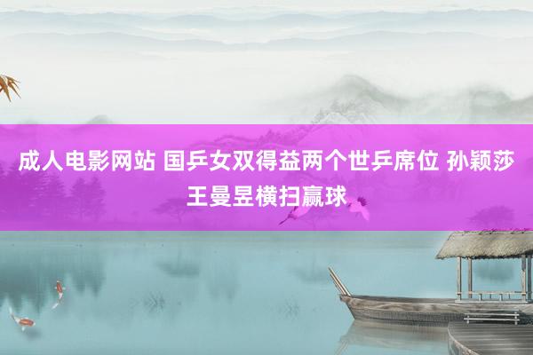 成人电影网站 国乒女双得益两个世乒席位 孙颖莎王曼昱横扫赢球