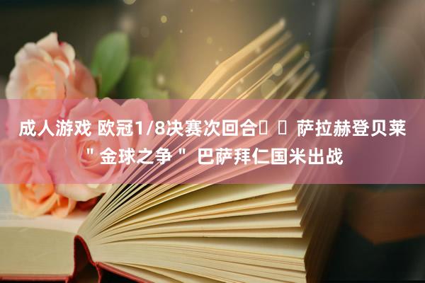 成人游戏 欧冠1/8决赛次回合⚔️萨拉赫登贝莱＂金球之争＂ 巴萨拜仁国米出战