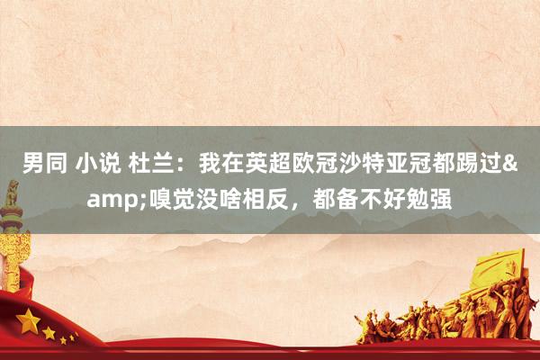 男同 小说 杜兰：我在英超欧冠沙特亚冠都踢过&嗅觉没啥相反，都备不好勉强