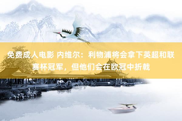 免费成人电影 内维尔：利物浦将会拿下英超和联赛杯冠军，但他们会在欧冠中折戟