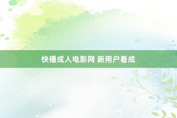 快播成人电影网 新用户看成
