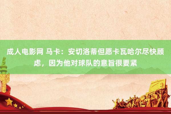成人电影网 马卡：安切洛蒂但愿卡瓦哈尔尽快顾虑，因为他对球队的意旨很要紧