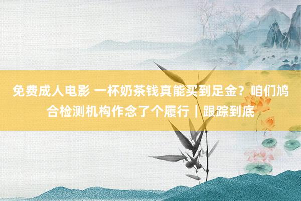 免费成人电影 一杯奶茶钱真能买到足金？咱们鸠合检测机构作念了个履行｜跟踪到底