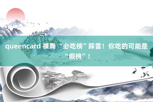 queencard 裸舞 “必吃榜”踩雷！你吃的可能是“假榜”！