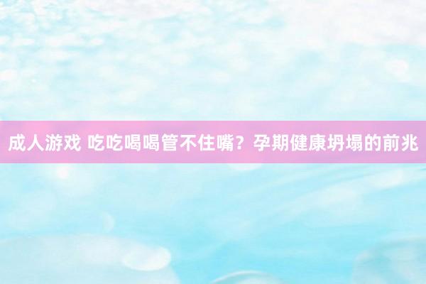成人游戏 吃吃喝喝管不住嘴？孕期健康坍塌的前兆
