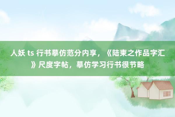人妖 ts 行书摹仿范分内享，《陆柬之作品字汇》尺度字帖，摹仿学习行书很节略