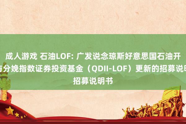 成人游戏 石油LOF: 广发说念琼斯好意思国石油开采与分娩指数证券投资基金（QDII-LOF）更新的招募说明书