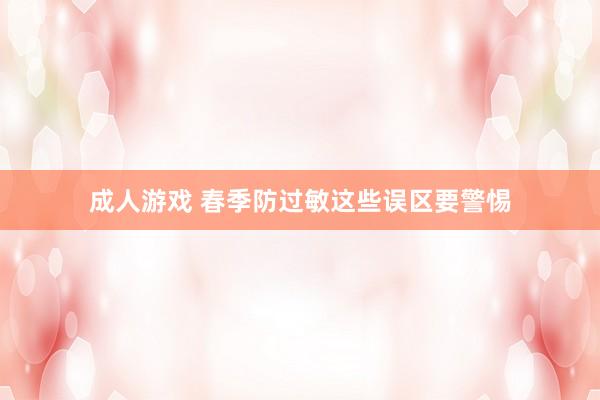 成人游戏 春季防过敏这些误区要警惕