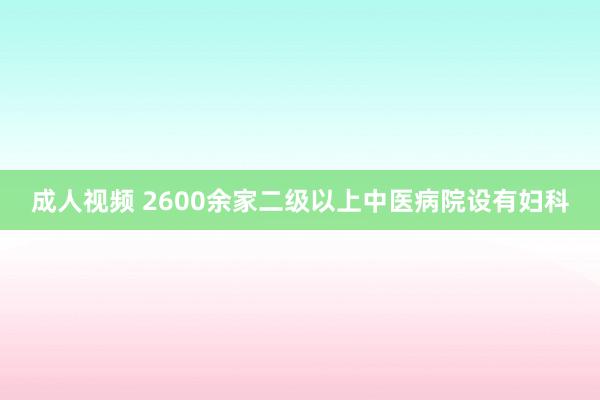 成人视频 2600余家二级以上中医病院设有妇科