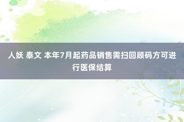 人妖 泰文 本年7月起药品销售需扫回顾码方可进行医保结算