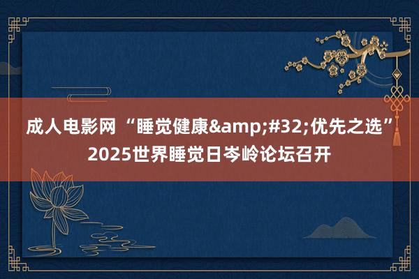 成人电影网 “睡觉健康&#32;优先之选”2025世界睡觉日岑岭论坛召开