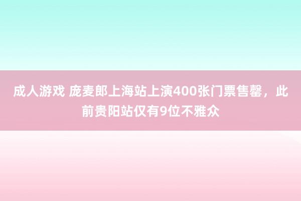 成人游戏 庞麦郎上海站上演400张门票售罄，此前贵阳站仅有9位不雅众