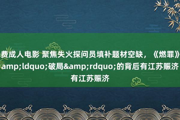 免费成人电影 聚焦失火探问员填补题材空缺，《燃罪》&ldquo;破局&rdquo;的背后有江苏赈济