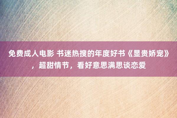 免费成人电影 书迷热搜的年度好书《显贵娇宠》，超甜情节，看好意思满思谈恋爱