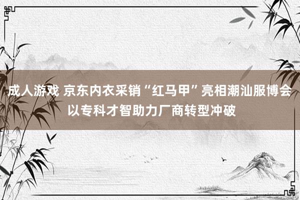 成人游戏 京东内衣采销“红马甲”亮相潮汕服博会 以专科才智助力厂商转型冲破