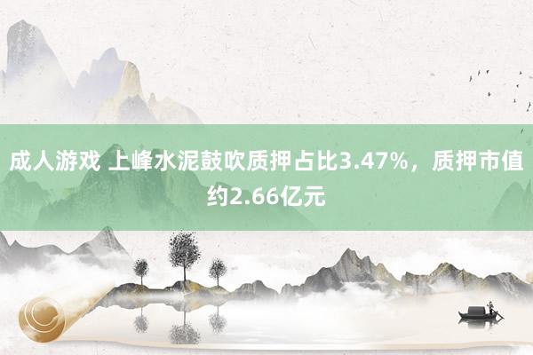 成人游戏 上峰水泥鼓吹质押占比3.47%，质押市值约2.66亿元