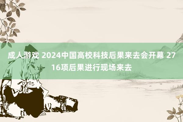 成人游戏 2024中国高校科技后果来去会开幕 2716项后果进行现场来去