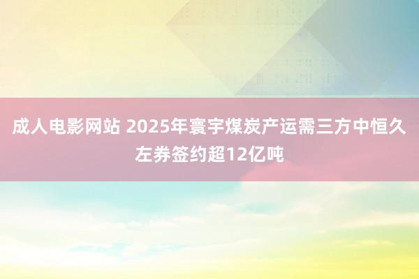 成人电影网站 2025年寰宇煤炭产运需三方中恒久左券签约超12亿吨