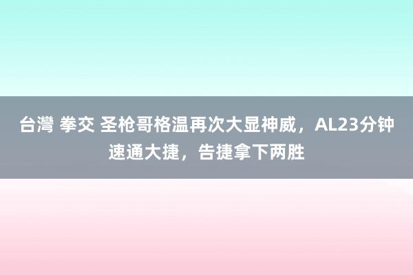 台灣 拳交 圣枪哥格温再次大显神威，AL23分钟速通大捷，告捷拿下两胜