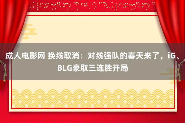 成人电影网 换线取消：对线强队的春天来了，iG、BLG豪取三连胜开局