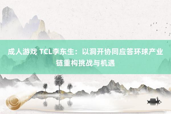 成人游戏 TCL李东生：以洞开协同应答环球产业链重构挑战与机遇