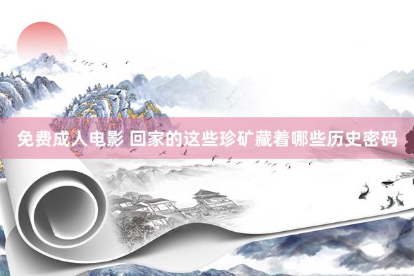 免费成人电影 回家的这些珍矿藏着哪些历史密码