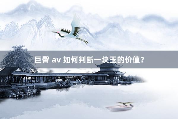 巨臀 av 如何判断一块玉的价值？