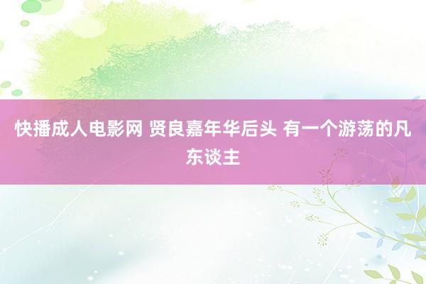 快播成人电影网 贤良嘉年华后头 有一个游荡的凡东谈主