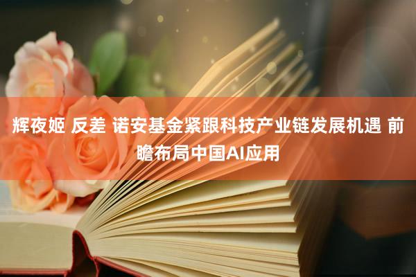 辉夜姬 反差 诺安基金紧跟科技产业链发展机遇 前瞻布局中国AI应用