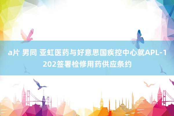 a片 男同 亚虹医药与好意思国疾控中心就APL-1202签署检修用药供应条约