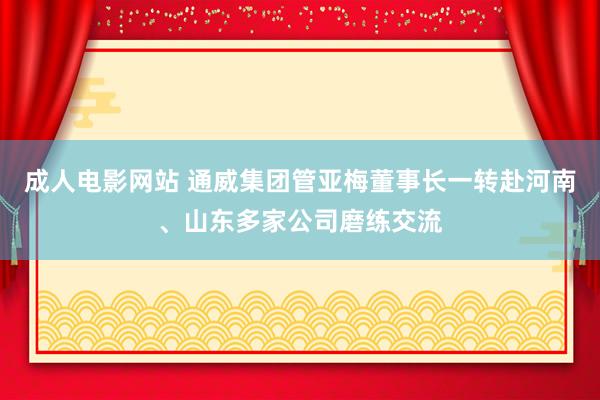 成人电影网站 通威集团管亚梅董事长一转赴河南、山东多家公司磨练交流