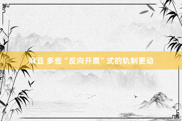 麻豆 多些“反向开票”式的轨制更动