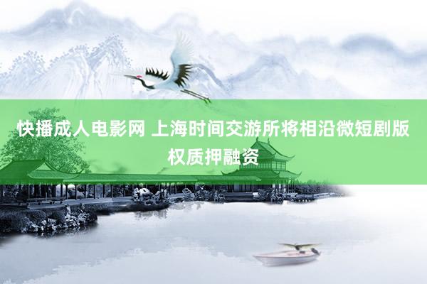 快播成人电影网 上海时间交游所将相沿微短剧版权质押融资