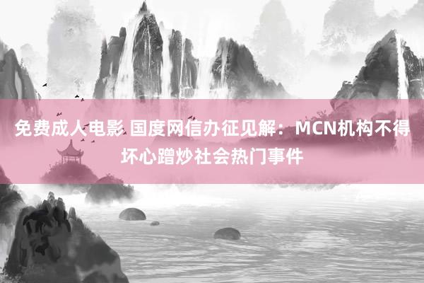免费成人电影 国度网信办征见解：MCN机构不得坏心蹭炒社会热门事件