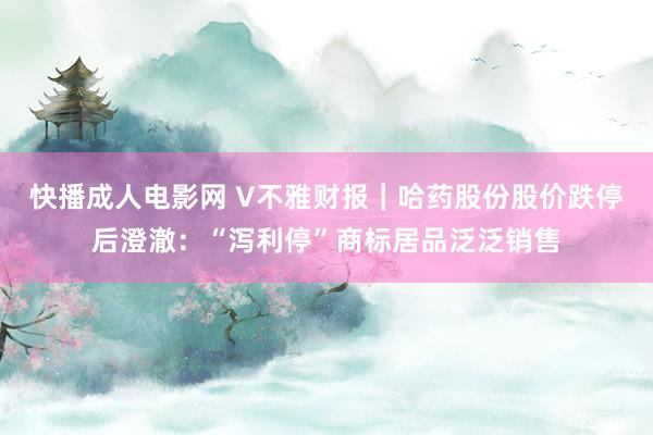 快播成人电影网 V不雅财报｜哈药股份股价跌停后澄澈：“泻利停”商标居品泛泛销售