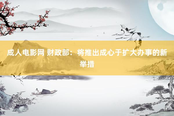 成人电影网 财政部：将推出成心于扩大办事的新举措